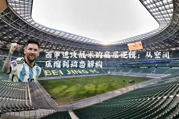 西甲进攻战术的底层逻辑：从空间压缩到动态解构