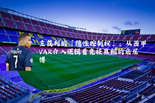 主裁判的「隐性控制权」：从西甲VAR介入逻辑看竞技真相的底层博弈