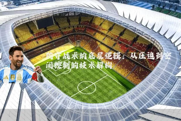 防守战术的底层逻辑：从压迫到空间控制的技术解构