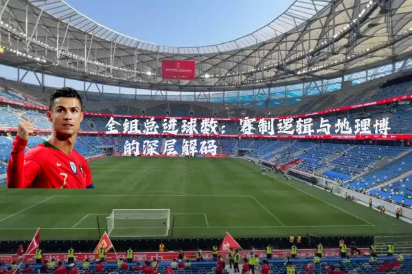 全组总进球数:赛制逻辑与地理博弈的深层解码