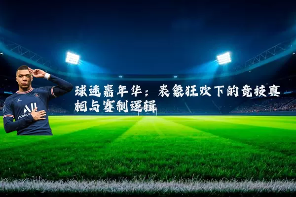 球迷嘉年华:表象狂欢下的竞技真相与赛制逻辑