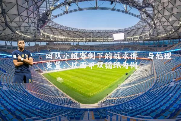 四队小组赛制下的战术博弈与地理变量：以西甲双循环为例